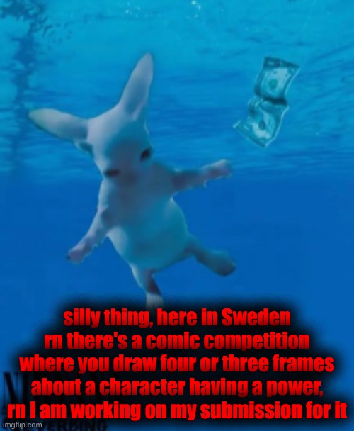 The one I am making has mini lore stuff for my own series Free From Fishing | silly thing, here in Sweden rn there's a comic competition where you draw four or three frames about a character having a power, rn I am working on my submission for it | image tagged in bingus nirvana | made w/ Imgflip meme maker