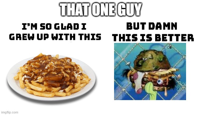 THAT ONE GUY | image tagged in im so glad i grew up with this but damn this is better | made w/ Imgflip meme maker