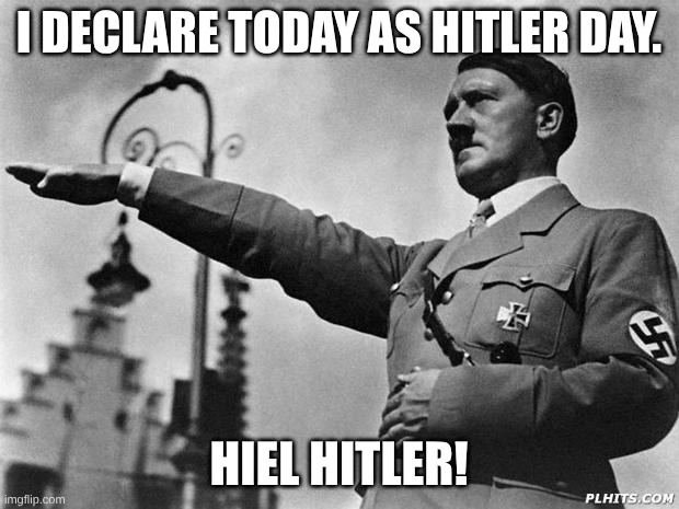 Sieg Heil | I DECLARE TODAY AS HITLER DAY. HIEL HITLER! | image tagged in hitler | made w/ Imgflip meme maker