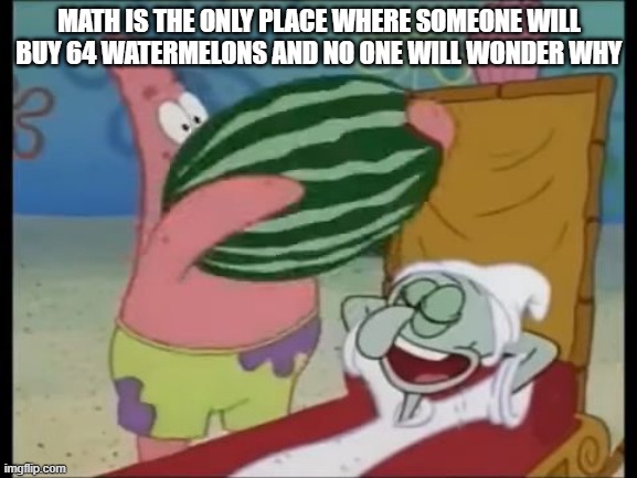 what would you do with 64 watermelons? | MATH IS THE ONLY PLACE WHERE SOMEONE WILL BUY 64 WATERMELONS AND NO ONE WILL WONDER WHY | image tagged in patrick spongebob watermelon,math in a nutshell,spongebob | made w/ Imgflip meme maker