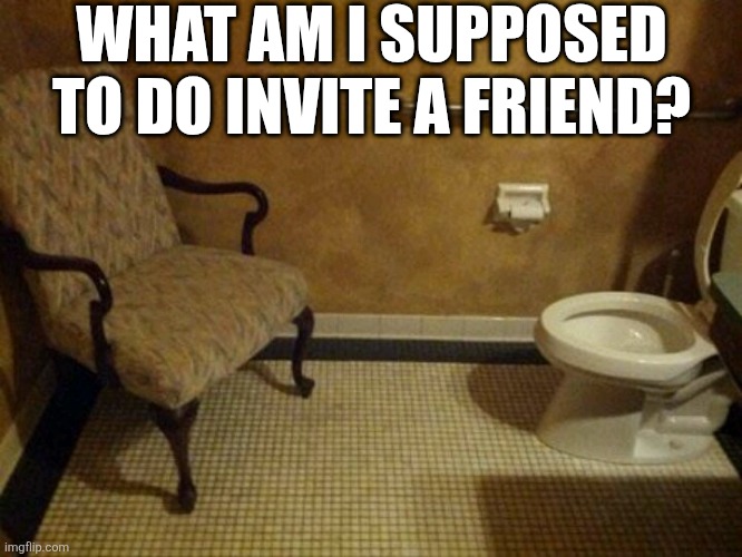 What Am I Supposed To Do Invite A Friend? | WHAT AM I SUPPOSED TO DO INVITE A FRIEND? | image tagged in chrisjoines1 | made w/ Imgflip meme maker
