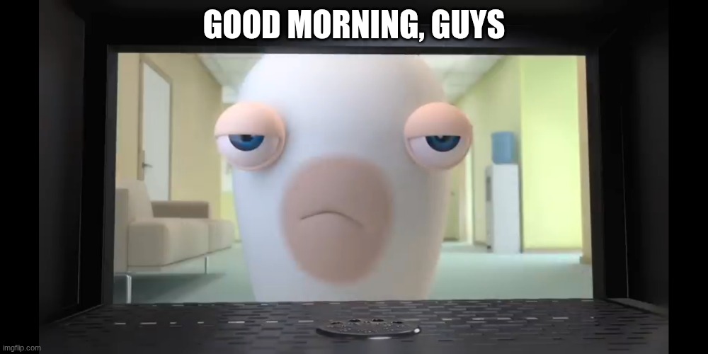 Annoyed Rabbid | GOOD MORNING, GUYS | image tagged in annoyed rabbid | made w/ Imgflip meme maker