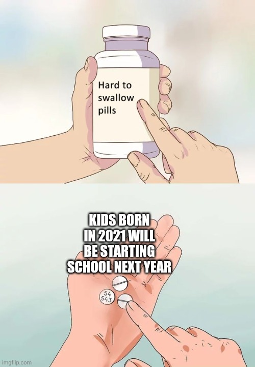I feel so old now | KIDS BORN IN 2021 WILL BE STARTING SCHOOL NEXT YEAR | image tagged in memes,hard to swallow pills | made w/ Imgflip meme maker