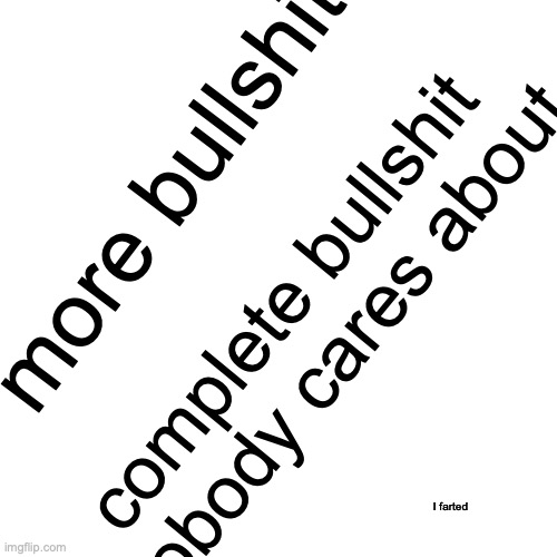 more bullshit complete bullshit nobody cares about I farted | made w/ Imgflip meme maker