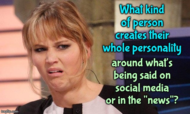 Everyone Sounds Like The Valley Girls Now.  It's Just Hideous That No One Has A Personality Anymore | What kind of person creates their whole personality; around what's being said on social media or in the "news"? | image tagged in grossed out,personality disorders,social media,the great awakening,wake up,memes | made w/ Imgflip meme maker