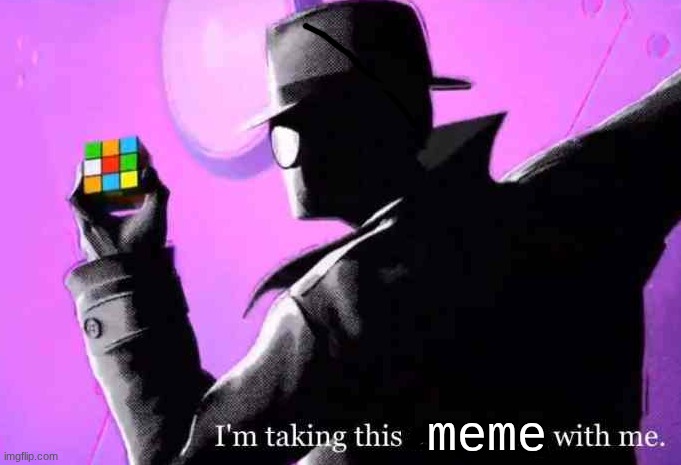 here you go guys | meme | image tagged in i'm taking this cube thing with me | made w/ Imgflip meme maker