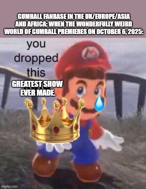 October 6 will be greatest day for TAWOG/Gumball fanbase outside The U.S | GUMBALL FANBASE IN THE UK/EUROPE/ASIA AND AFRICA: WHEN THE WONDERFULLY WEIRD WORLD OF GUMBALL PREMIERES ON OCTOBER 6, 2025:; GREATEST SHOW 
EVER MADE. | image tagged in mario you dropped this king,the amazing world of gumball,gumball,amazing world of gumball,2025 | made w/ Imgflip meme maker