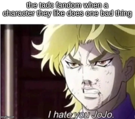 facts | the tadc fandom when a character they like does one bad thing | image tagged in i hate you jojo | made w/ Imgflip meme maker