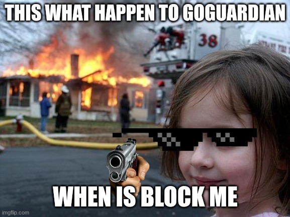 Disaster Girl | THIS WHAT HAPPEN TO GOGUARDIAN; WHEN IS BLOCK ME | image tagged in memes,disaster girl | made w/ Imgflip meme maker