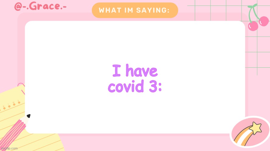 Grace's Littlespace Template | I have covid 3: | image tagged in grace's littlespace template | made w/ Imgflip meme maker