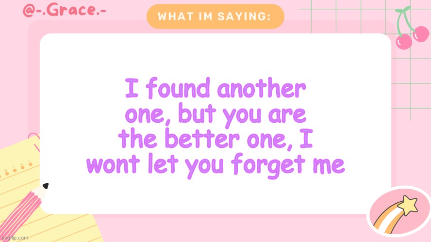 Grace's Littlespace Template | I found another one, but you are the better one, I wont let you forget me | image tagged in grace's littlespace template | made w/ Imgflip meme maker