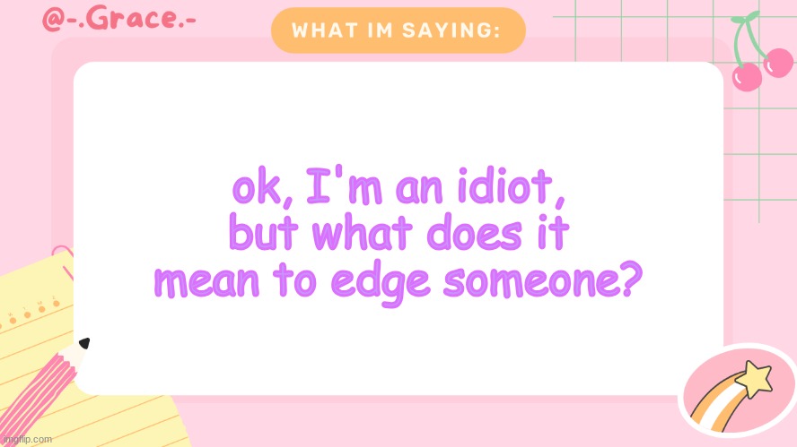 Grace's Littlespace Template | ok, I'm an idiot, but what does it mean to edge someone? | image tagged in grace's littlespace template | made w/ Imgflip meme maker