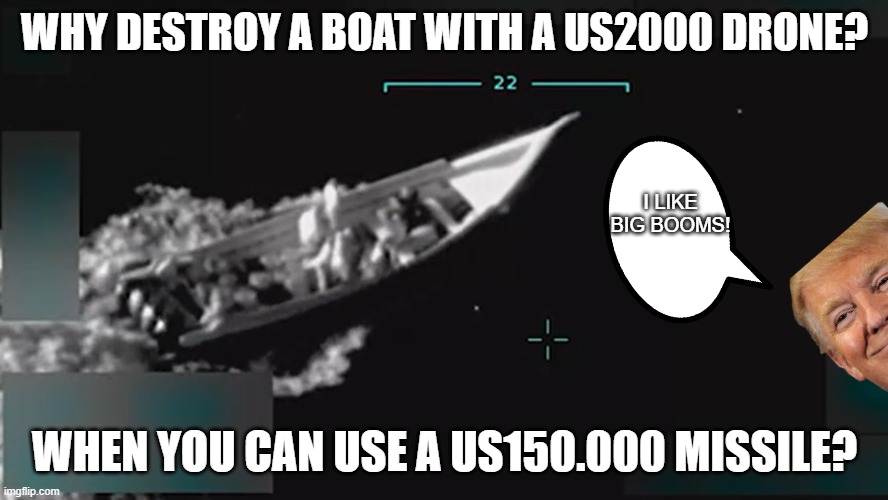 big booms! | WHY DESTROY A BOAT WITH A US2000 DRONE? I LIKE BIG BOOMS! WHEN YOU CAN USE A US150.000 MISSILE? | image tagged in trump,maga,donald trump,conservative,war on drugs,nevertrump | made w/ Imgflip meme maker