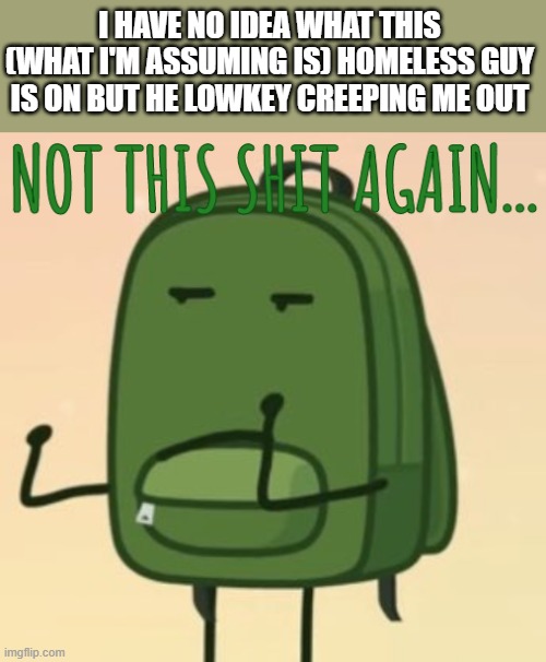 bro is literally saluting (not the american way) | I HAVE NO IDEA WHAT THIS (WHAT I'M ASSUMING IS) HOMELESS GUY IS ON BUT HE LOWKEY CREEPING ME OUT | image tagged in not this shit again | made w/ Imgflip meme maker