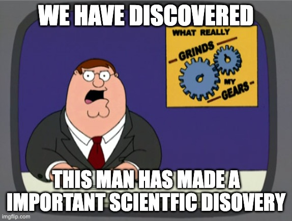 Peter Griffin News Meme | WE HAVE DISCOVERED THIS MAN HAS MADE A IMPORTANT SCIENTFIC DISOVERY | image tagged in memes,peter griffin news | made w/ Imgflip meme maker