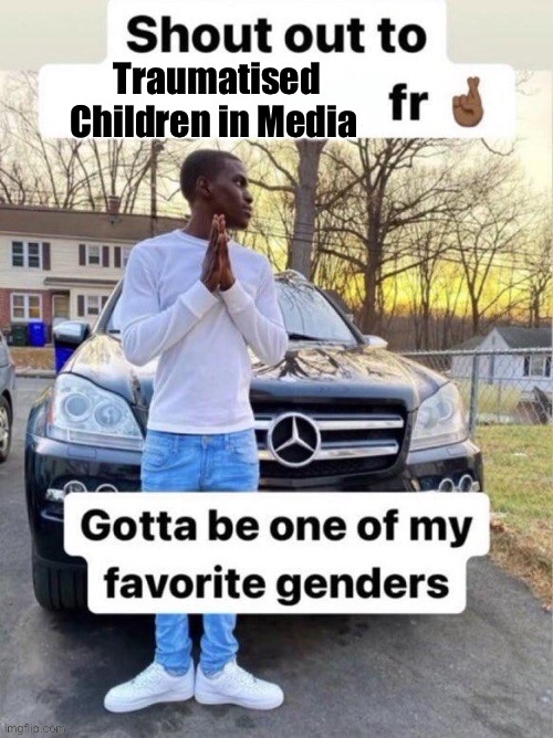 Gotta be one of my favourite genders | Traumatised Children in Media | image tagged in gotta be one of my favourite genders | made w/ Imgflip meme maker