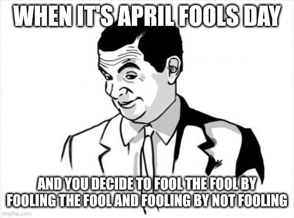 Fool. | WHEN IT'S APRIL FOOLS DAY; AND YOU DECIDE TO FOOL THE FOOL BY FOOLING THE FOOL AND FOOLING BY NOT FOOLING | image tagged in memes,if you know what i mean bean | made w/ Imgflip meme maker