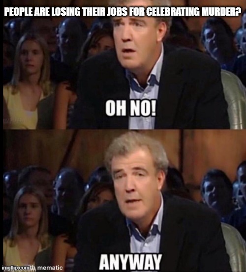 Oh no anyway | PEOPLE ARE LOSING THEIR JOBS FOR CELEBRATING MURDER? | image tagged in oh no anyway | made w/ Imgflip meme maker