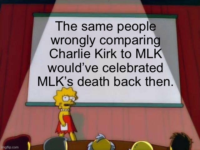 He literally called MLK awful. Even he wouldn’t want to be compared that way. | The same people wrongly comparing Charlie Kirk to MLK would’ve celebrated MLK’s death back then. | image tagged in lisa simpson's presentation,charlie kirk,mlk,racism | made w/ Imgflip meme maker