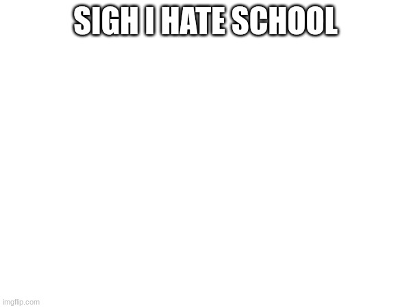 3rd period rn but we have free time so its chill | SIGH I HATE SCHOOL | made w/ Imgflip meme maker