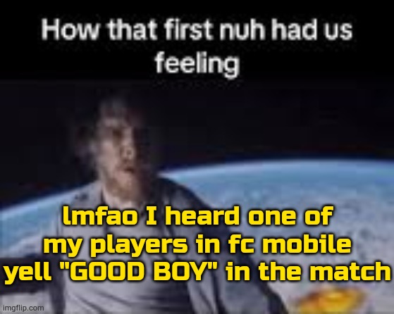 . | lmfao I heard one of my players in fc mobile yell "GOOD BOY" in the match | image tagged in first nuh | made w/ Imgflip meme maker