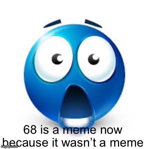 68 | 68 is a meme now because it wasn’t a meme | image tagged in shocked blue guy,68 | made w/ Imgflip meme maker
