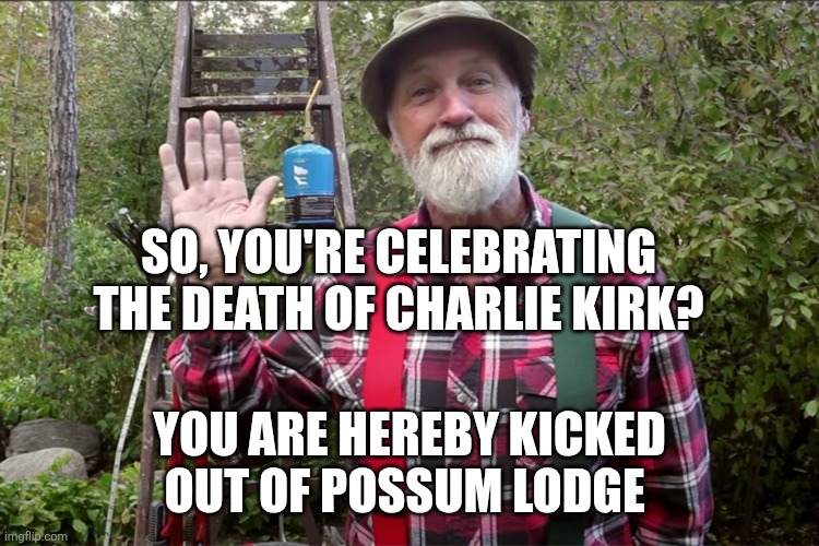 SO, YOU'RE CELEBRATING THE DEATH OF CHARLIE KIRK? YOU ARE HEREBY KICKED OUT OF POSSUM LODGE | made w/ Imgflip meme maker