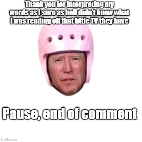 Pause, end of comment Thank you for interpreting my words as I sure as hell didn't know what I was reading off that little TV they have | made w/ Imgflip meme maker