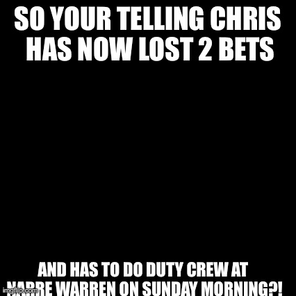 Third World Skeptical Kid | SO YOUR TELLING CHRIS HAS NOW LOST 2 BETS AND HAS TO DO DUTY CREW AT NARRE WARREN ON SUNDAY MORNING?! | image tagged in memes,third world skeptical kid | made w/ Imgflip meme maker