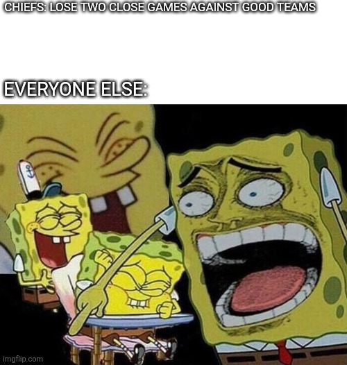Spongebob laughing Hysterically | CHIEFS: LOSE TWO CLOSE GAMES AGAINST GOOD TEAMS; EVERYONE ELSE: | image tagged in spongebob laughing hysterically | made w/ Imgflip meme maker