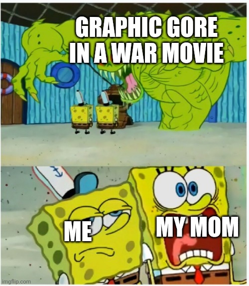 SpongeBob SquarePants scared but also not scared | GRAPHIC GORE IN A WAR MOVIE; MY MOM; ME | image tagged in spongebob squarepants scared but also not scared | made w/ Imgflip meme maker