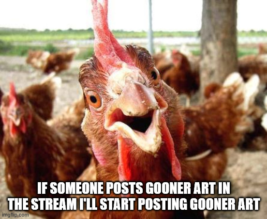 Chicken | IF SOMEONE POSTS GOONER ART IN THE STREAM I'LL START POSTING GOONER ART | image tagged in chicken | made w/ Imgflip meme maker