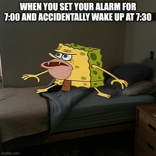 Caveman Spongebob in Barracks | WHEN YOU SET YOUR ALARM FOR 7:00 AND ACCIDENTALLY WAKE UP AT 7:30 | image tagged in caveman spongebob in barracks | made w/ Imgflip meme maker