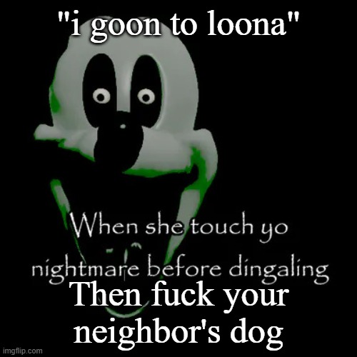 Freaky mouse | "i goon to loona"; Then fuck your neighbor's dog | image tagged in freaky mouse | made w/ Imgflip meme maker