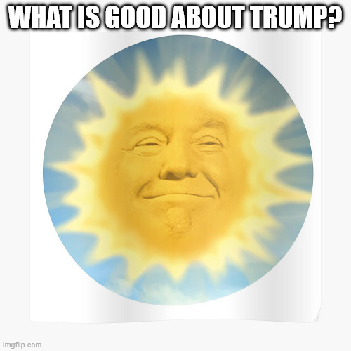 WHAT IS GOOD ABOUT TRUMP? | image tagged in trump sun | made w/ Imgflip meme maker