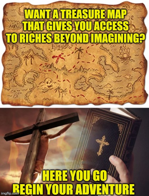 WANT A TREASURE MAP THAT GIVES YOU ACCESS TO RICHES BEYOND IMAGINING? HERE YOU GO
BEGIN YOUR ADVENTURE | image tagged in treasure map,jesus cross bible | made w/ Imgflip meme maker