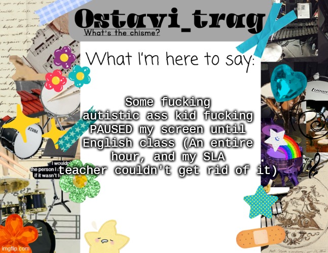 OT's Band kid Announcement | Some fucking autistic ass kid fucking PAUSED my screen until English class (An entire hour, and my SLA teacher couldn't get rid of it) | image tagged in ot's band kid announcement | made w/ Imgflip meme maker