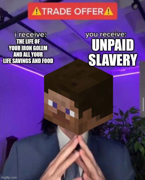 i receive you receive | THE LIFE OF YOUR IRON GOLEM AND ALL YOUR LIFE SAVINGS AND FOOD UNPAID SLAVERY | image tagged in i receive you receive | made w/ Imgflip meme maker