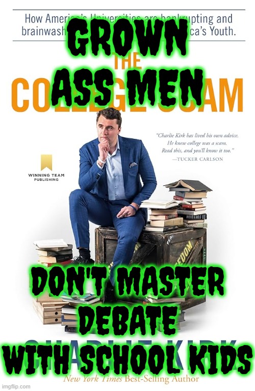 GROWN ASS MEN ..... | GROWN ASS MEN; DON'T MASTER DEBATE WITH SCHOOL KIDS | image tagged in grown ass men,master debate,scam,maga,charlie kirk,child abuse | made w/ Imgflip meme maker