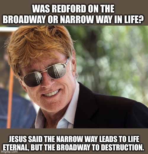 Robert Redford - All over Bob | WAS REDFORD ON THE BROADWAY OR NARROW WAY IN LIFE? JESUS SAID THE NARROW WAY LEADS TO LIFE ETERNAL, BUT THE BROADWAY TO DESTRUCTION. | image tagged in hollywood,fame,fortune,eternal life,atheist | made w/ Imgflip meme maker