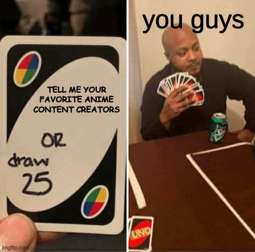 I'm curious, who are your favorite anime creators? | you guys; TELL ME YOUR FAVORITE ANIME CONTENT CREATORS | image tagged in memes,uno draw 25 cards | made w/ Imgflip meme maker