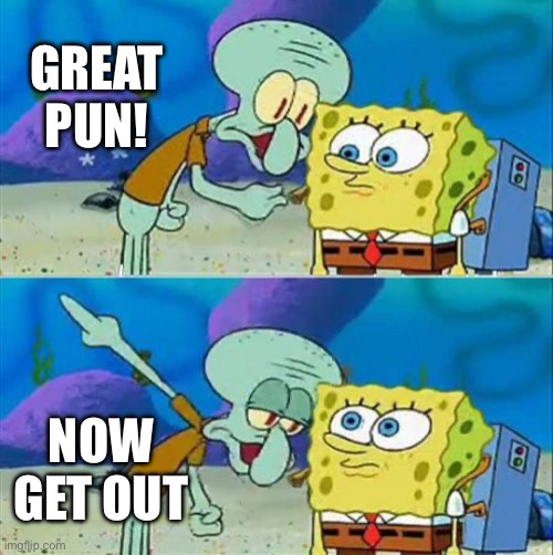 Talk To Spongebob Meme | GREAT PUN! NOW GET OUT | image tagged in memes,talk to spongebob | made w/ Imgflip meme maker