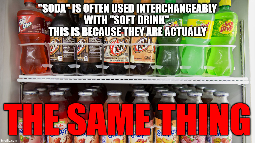 soda fact | "SODA" IS OFTEN USED INTERCHANGEABLY
WITH "SOFT DRINK".
THIS IS BECAUSE THEY ARE ACTUALLY; THE SAME THING | image tagged in soda,information,coke,truth | made w/ Imgflip meme maker