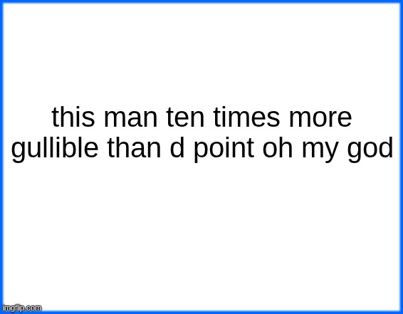 blue box | this man ten times more gullible than d point oh my god | image tagged in blue box | made w/ Imgflip meme maker