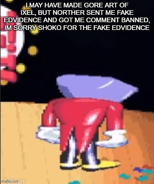 Tenna sadge | I MAY HAVE MADE GORE ART OF IXEL, BUT NORTHER SENT ME FAKE EDVIDENCE AND GOT ME COMMENT BANNED, IM SORRY SHOKO FOR THE FAKE EDVIDENCE | image tagged in tenna sadge | made w/ Imgflip meme maker