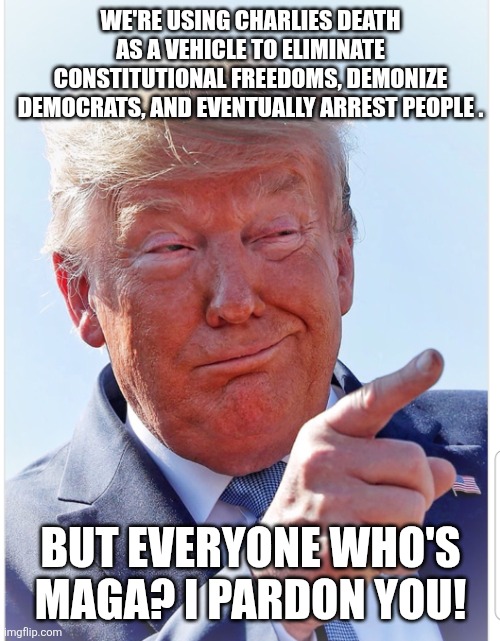 Trump pointing | WE'RE USING CHARLIES DEATH AS A VEHICLE TO ELIMINATE CONSTITUTIONAL FREEDOMS, DEMONIZE DEMOCRATS, AND EVENTUALLY ARREST PEOPLE . BUT EVERYON | image tagged in trump pointing | made w/ Imgflip meme maker