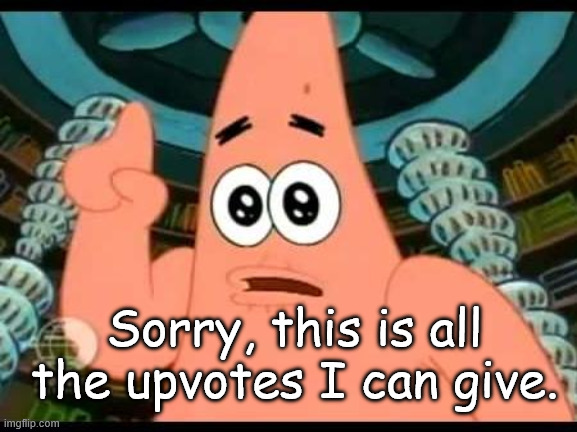 Patrick Says Meme | Sorry, this is all the upvotes I can give. | image tagged in memes,patrick says | made w/ Imgflip meme maker