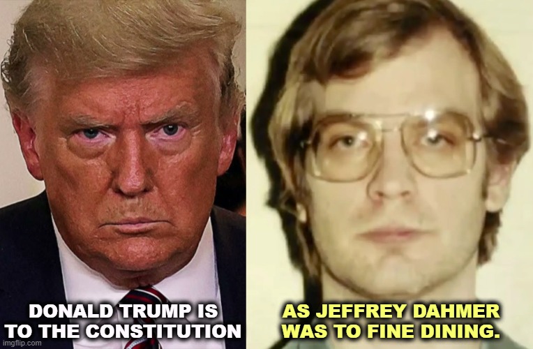 DONALD TRUMP IS TO THE CONSTITUTION; AS JEFFREY DAHMER WAS TO FINE DINING. | image tagged in trump angry dilated insane vicious mean frustrated,trump,constitution,jeffrey dahmer,cannibalism | made w/ Imgflip meme maker
