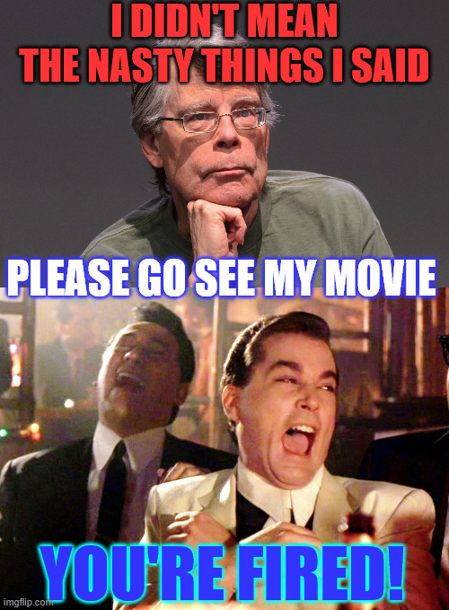 FAFO Stephen King | I DIDN'T MEAN THE NASTY THINGS I SAID; PLEASE GO SEE MY MOVIE; YOU'RE FIRED! | image tagged in stephen king says,memes,good fellas hilarious,words have consequences | made w/ Imgflip meme maker