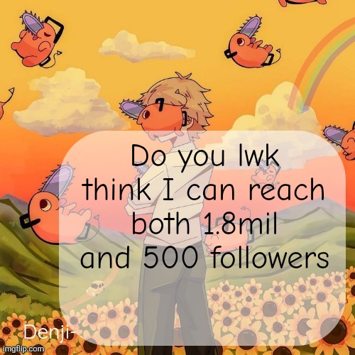 Before I leave??? Around 92 days | Do you lwk think I can reach both 1.8mil and 500 followers | image tagged in denji announcement template | made w/ Imgflip meme maker